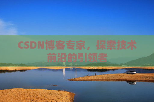CSDN博客专家，探索技术前沿的引领者